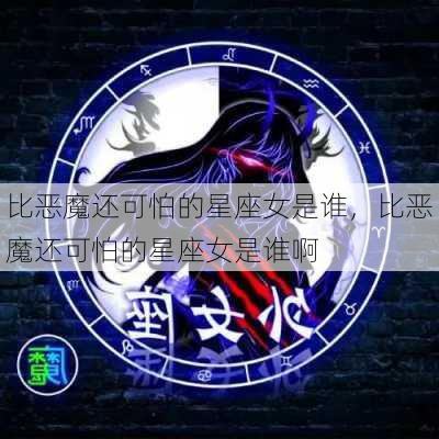 比恶魔还可怕的星座女是谁，比恶魔还可怕的星座女是谁啊