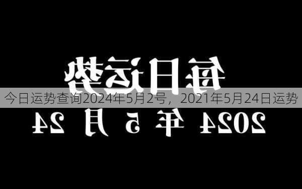 今日运势查询2024年5月2号，2021年5月24日运势