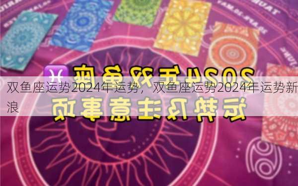 双鱼座运势2024年运势，双鱼座运势2024年运势新浪