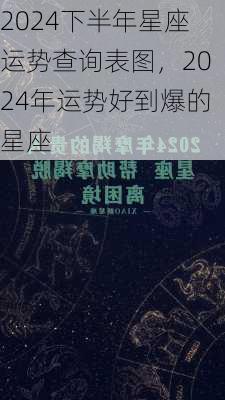 2024下半年星座运势查询表图，2024年运势好到爆的星座