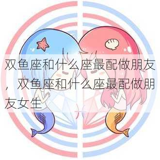 双鱼座和什么座最配做朋友，双鱼座和什么座最配做朋友女生