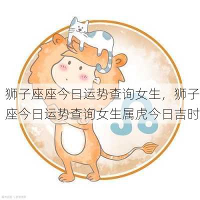 狮子座座今日运势查询女生，狮子座今日运势查询女生属虎今日吉时