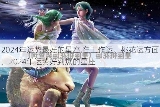 2024年运势最好的星座,在工作运、桃花运方面，2024年运势好到爆的星座