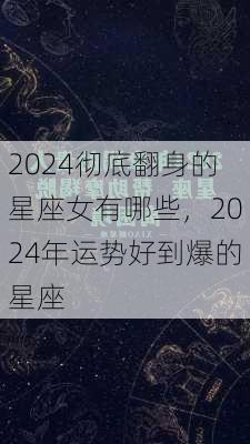 2024彻底翻身的星座女有哪些，2024年运势好到爆的星座