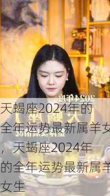 天蝎座2024年的全年运势最新属羊女，天蝎座2024年的全年运势最新属羊女生