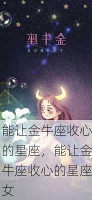 能让金牛座收心的星座，能让金牛座收心的星座女