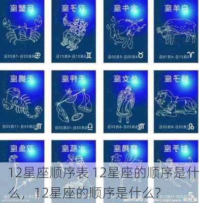 12星座顺序表 12星座的顺序是什么，12星座的顺序是什么?