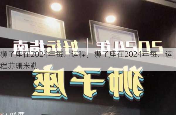 狮子座在2024年每月运程，狮子座在2024年每月运程苏珊米勒