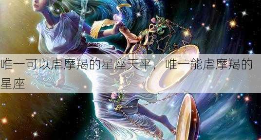 唯一可以虐摩羯的星座天平，唯一能虐摩羯的星座