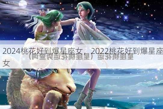 2024桃花好到爆星座女，2022桃花好到爆星座女