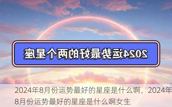 2024年8月份运势最好的星座是什么啊，2024年8月份运势最好的星座是什么啊女生