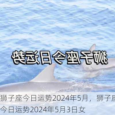 狮子座今日运势2024年5月，狮子座今日运势2024年5月3日女