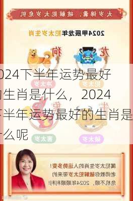 2024下半年运势最好的生肖是什么，2024下半年运势最好的生肖是什么呢