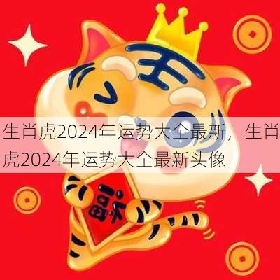 生肖虎2024年运势大全最新，生肖虎2024年运势大全最新头像