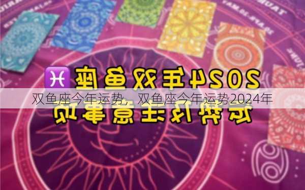 双鱼座今年运势，双鱼座今年运势2024年