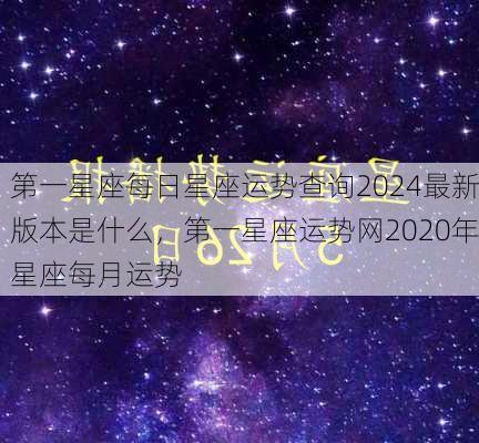 第一星座每日星座运势查询2024最新版本是什么，第一星座运势网2020年星座每月运势