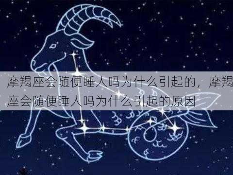 摩羯座会随便睡人吗为什么引起的，摩羯座会随便睡人吗为什么引起的原因