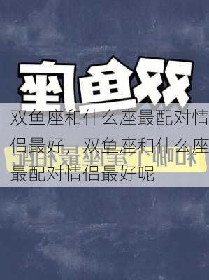 双鱼座和什么座最配对情侣最好，双鱼座和什么座最配对情侣最好呢