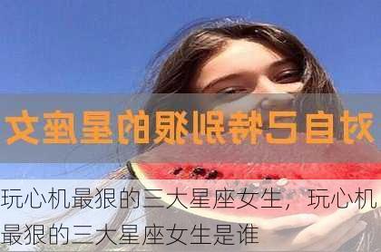 玩心机最狠的三大星座女生，玩心机最狠的三大星座女生是谁