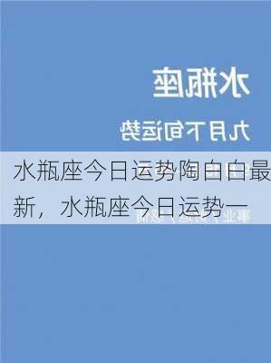 水瓶座今日运势陶白白最新，水瓶座今日运势一