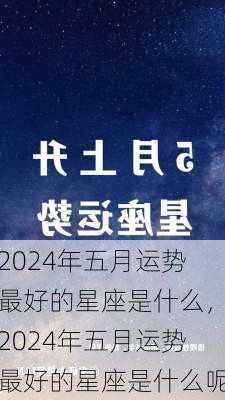 2024年五月运势最好的星座是什么，2024年五月运势最好的星座是什么呢