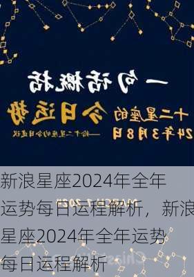 新浪星座2024年全年运势每日运程解析，新浪星座2024年全年运势每日运程解析