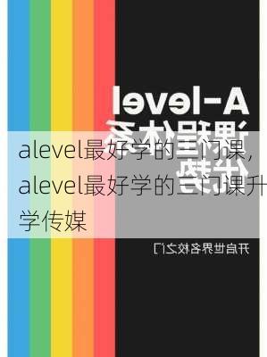 alevel最好学的三门课，alevel最好学的三门课升学传媒