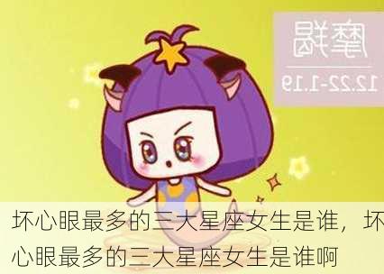 坏心眼最多的三大星座女生是谁，坏心眼最多的三大星座女生是谁啊