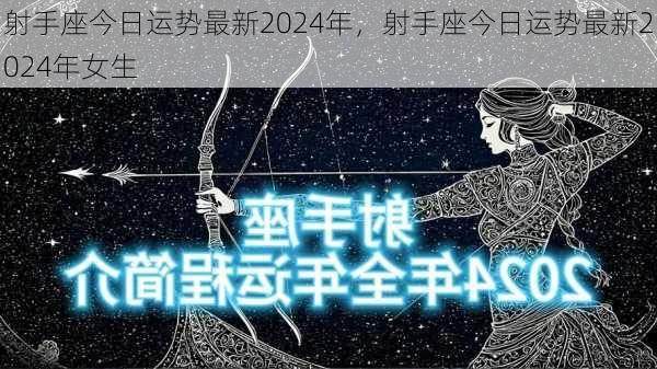 射手座今日运势最新2024年，射手座今日运势最新2024年女生