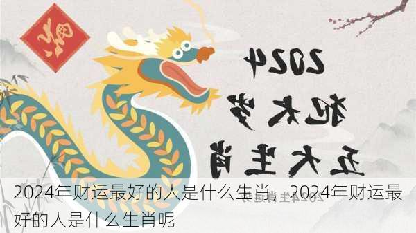 2024年财运最好的人是什么生肖，2024年财运最好的人是什么生肖呢