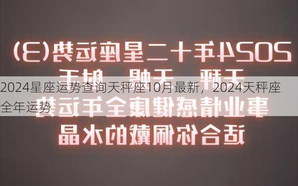 2024星座运势查询天秤座10月最新，2024天秤座全年运势