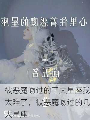 被恶魔吻过的三大星座我太难了，被恶魔吻过的几大星座