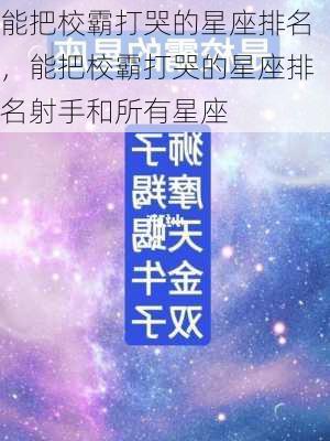 能把校霸打哭的星座排名，能把校霸打哭的星座排名射手和所有星座