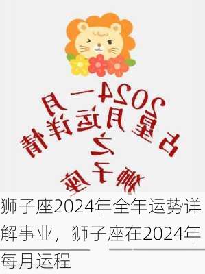 狮子座2024年全年运势详解事业，狮子座在2024年每月运程