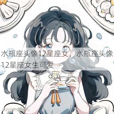 水瓶座头像12星座女，水瓶座头像12星座女生可爱