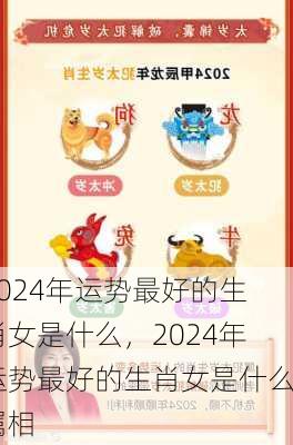 2024年运势最好的生肖女是什么，2024年运势最好的生肖女是什么属相