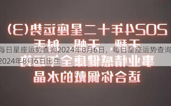 每日星座运势查询2024年8月6日，每日星座运势查询2024年8月6日出生