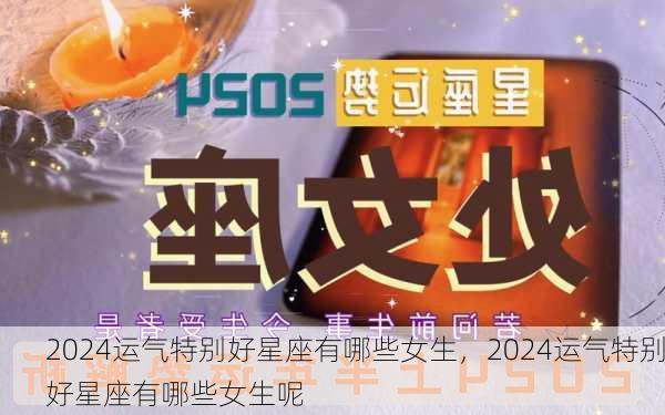 2024运气特别好星座有哪些女生，2024运气特别好星座有哪些女生呢