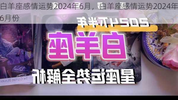 白羊座感情运势2024年6月，白羊座感情运势2024年6月份