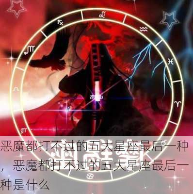 恶魔都打不过的五大星座最后一种，恶魔都打不过的五大星座最后一种是什么