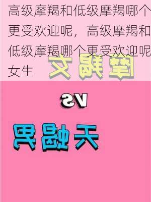 高级摩羯和低级摩羯哪个更受欢迎呢，高级摩羯和低级摩羯哪个更受欢迎呢女生