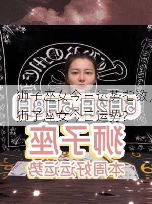 狮子座女今日运势指数，狮子座女今日运势?