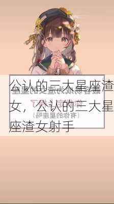 公认的三大星座渣女，公认的三大星座渣女射手