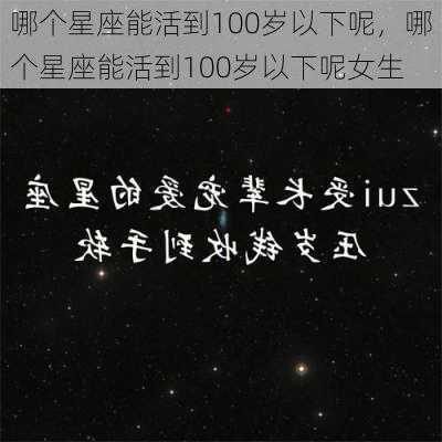 哪个星座能活到100岁以下呢，哪个星座能活到100岁以下呢女生