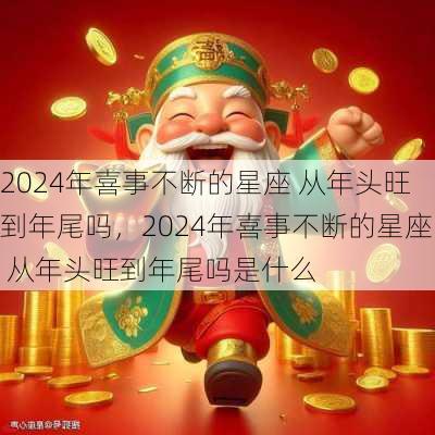 2024年喜事不断的星座 从年头旺到年尾吗，2024年喜事不断的星座 从年头旺到年尾吗是什么