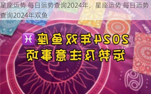 星座运势 每日运势查询2024年，星座运势 每日运势查询2024年双鱼