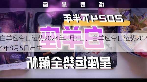 白羊座今日运势2024年8月5日，白羊座今日运势2024年8月5日出生