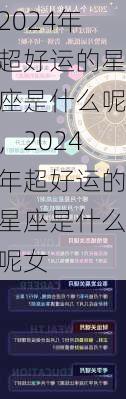 2024年超好运的星座是什么呢，2024年超好运的星座是什么呢女