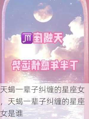 天蝎一辈子纠缠的星座女，天蝎一辈子纠缠的星座女是谁