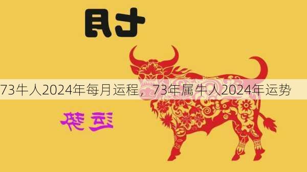 73牛人2024年每月运程，73年属牛人2024年运势